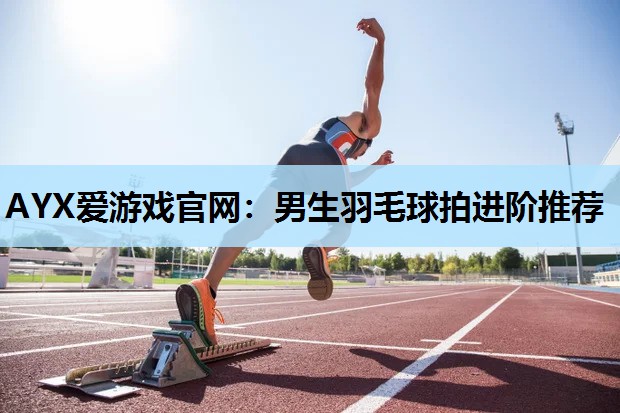 男生羽毛球拍进阶推荐 男生羽毛球拍进阶推荐