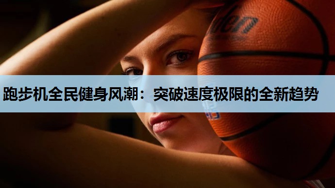 跑步机全民健身风潮:突破速度极限的全新趋势 跑步机全民健身风潮:突破速度极限的全新趋势
