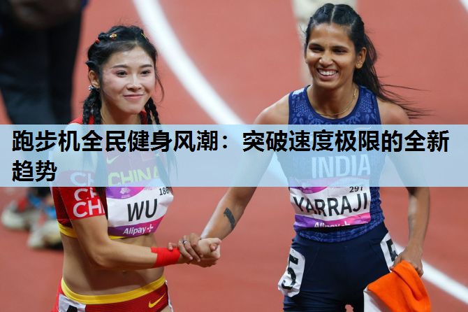 跑步机全民健身风潮:突破速度极限的全新趋势 跑步机全民健身风潮:突破速度极限的全新趋势